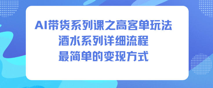 AI带货系列课之高客单玩法，酒水系列，详细流程，最简单的变现方式-菡洋资源网