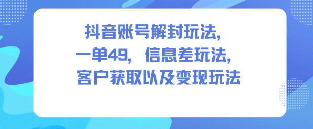 抖音账号解封玩法，一单49，信息差玩法，客户获取以及变现玩法-菡洋资源网