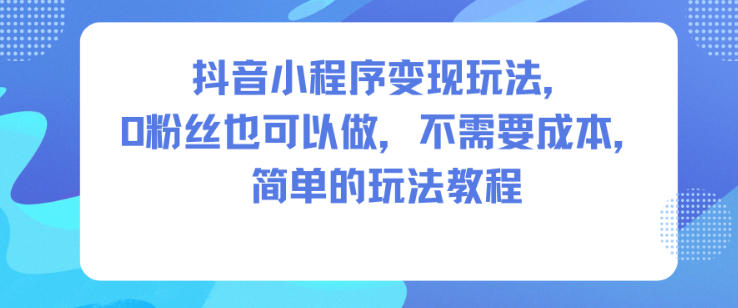 抖音小程序变现玩法，0粉丝也可以做，不需要成本，简单的玩法教程-菡洋资源网