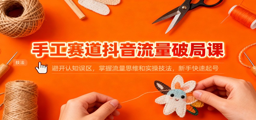 手工赛道抖音流量破局课：避开认知误区，掌握流量思维和实操技法，新手快速起号-菡洋资源网