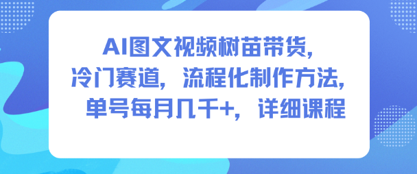 AI图文视频树苗带货，冷门赛道，流程化制作方法，单号每月几K，详细课程-菡洋资源网