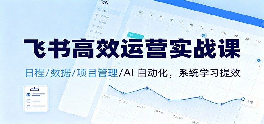 飞书高效运营实战课：日程/数据/项目管理/AI 自动化，系统学习提效-菡洋资源网