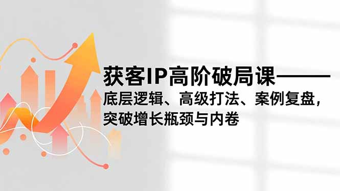 （16804期）获客IP高阶破局课，底层逻辑、高级打法、案例复盘，突破增长瓶颈与内卷-菡洋资源网
