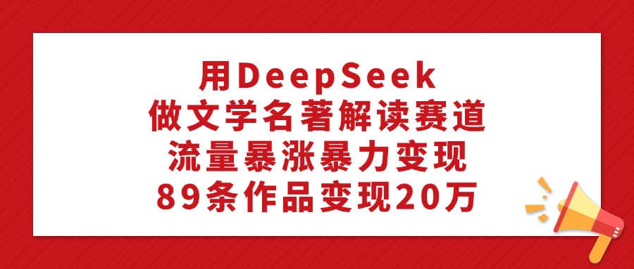 利用DeepSeek做文学名著解读赛道，流量暴涨暴力变现，89条作品变现20万-菡洋资源网