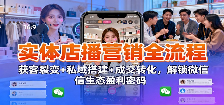 实体店播营销全流程：获客裂变+私域搭建+成交转化，解锁微信生态盈利密码-菡洋资源网