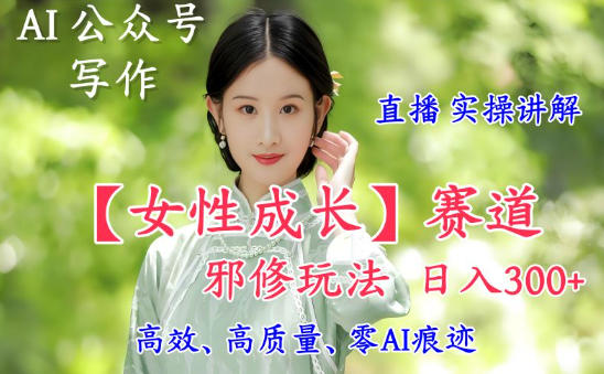 AI写作【女性成长】赛道内容邪修玩法，日入5张+，直播落地实操讲解-菡洋资源网
