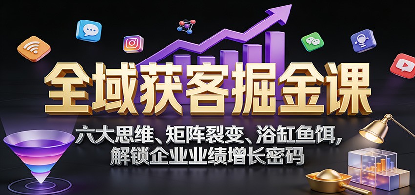 全域获客掘金课：六大思维、矩阵裂变、浴缸鱼饵，解锁企业业绩增长密码-菡洋资源网