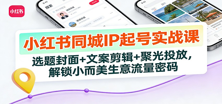 小红书同城IP起号实战课：选题封面+文案剪辑+聚光投放，解锁小而美生意流量密码-菡洋资源网
