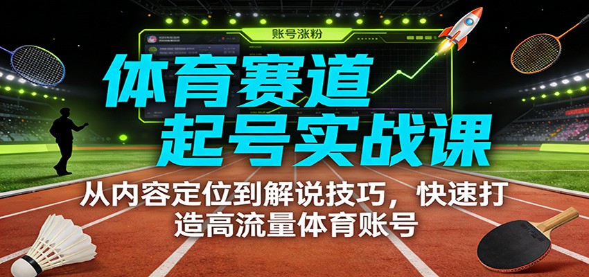 体育赛道起号实战课：从内容定位到解说技巧，快速打造高流量体育账号-菡洋资源网