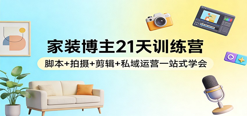 家装博主21天训练营：脚本+拍摄+剪辑+私域运营一站式学会-菡洋资源网