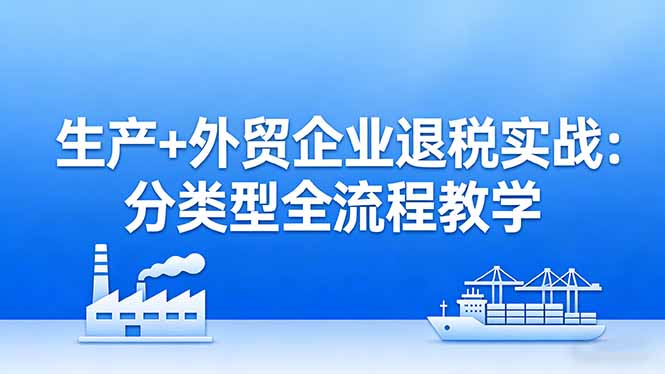 （17602期）生产+外贸企业退税实战：分类型全流程教学，生产企业留抵退税最大化+外贸企业退税系统申报-菡洋资源网