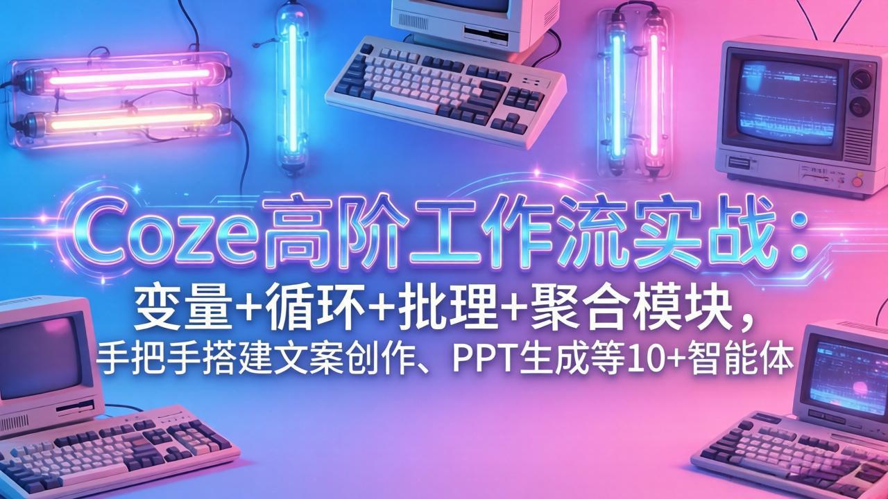 （17616期）Coze高阶工作流实战：变量+循环+批处理+聚合模块，手把手搭建文案创作、PPT 生成等 10+ 智能体-菡洋资源网