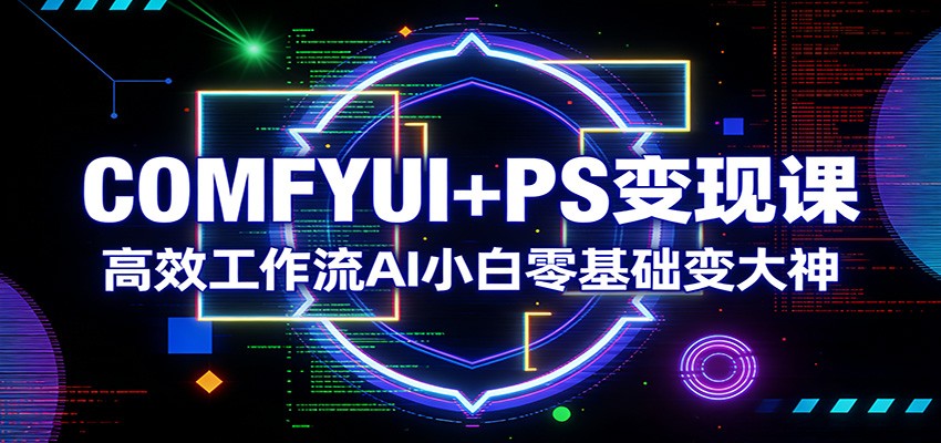 COMFYUI+PS变现课：高效工作流AI小白零基础变大神-菡洋资源网