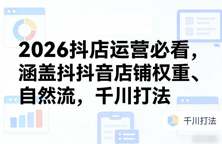2026抖店运营必看，涵盖抖音店铺权重、自然流，千川打法-菡洋资源网