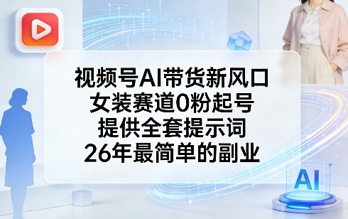 视频号AI带货新风口，女装赛道0粉起号，提供全套提示词，26年最简单的副业-菡洋资源网