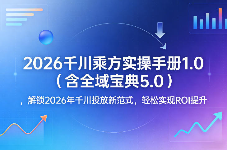 2026千川乘方实操手册1.0（含全域宝典5.0），解锁2026年千川投放新范式，轻松实现ROI提升-菡洋资源网