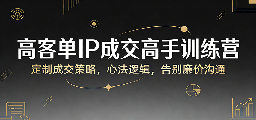 高客单IP成交高手训练营：定制成交策略，心法逻辑，告别廉价沟通-菡洋资源网