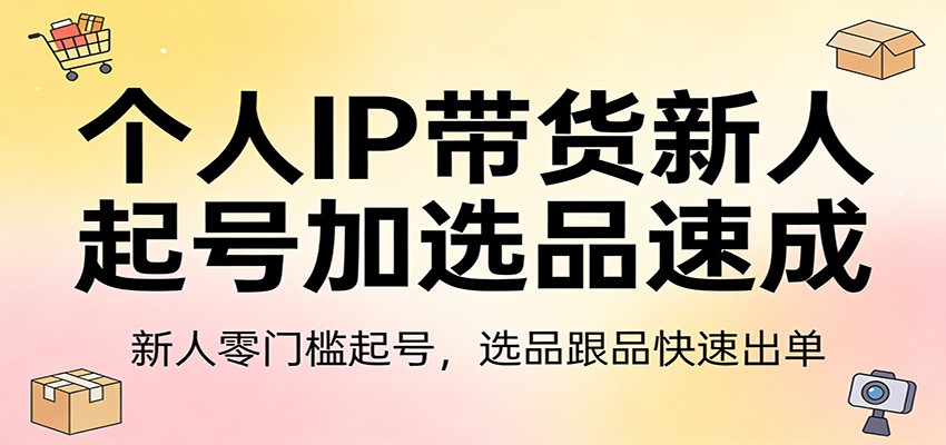 个人IP带货新人起号加选品速成：新人零门槛起号，选品跟品快速出单-菡洋资源网