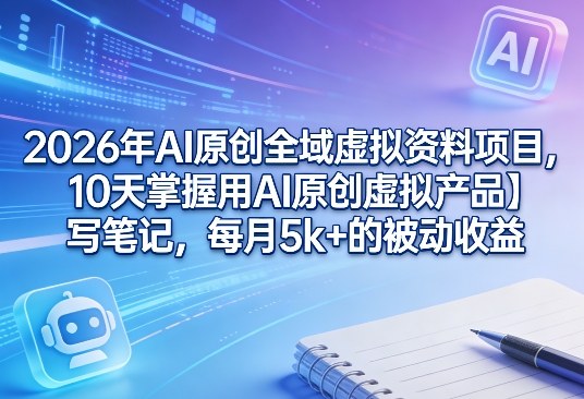 2026年AI原创全域虚拟资料项目，10天掌握用AI原创虚拟产品＋写笔记，每月5k+的被动收益-菡洋资源网