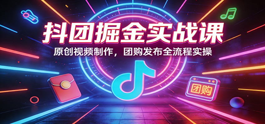 抖团掘金实战课：原创视频制作，团购发布全流程实操-菡洋资源网