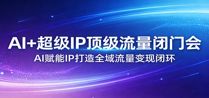 AI+超级IP顶级流量闭门会：AI赋能IP打造全域流量变现闭环-菡洋资源网