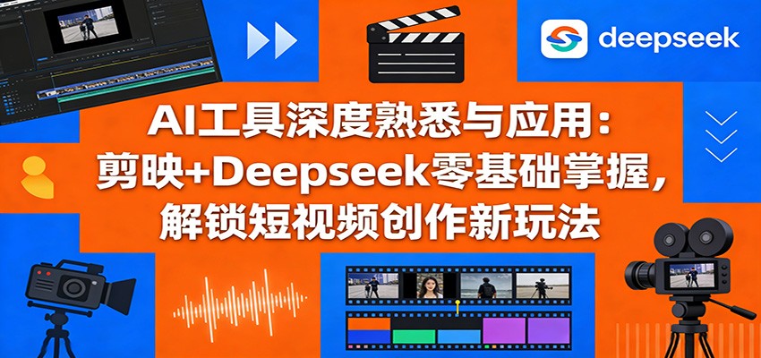 AI工具深度熟悉与应用：剪映+Deepseek零基础掌握，解锁短视频创作新玩法-菡洋资源网