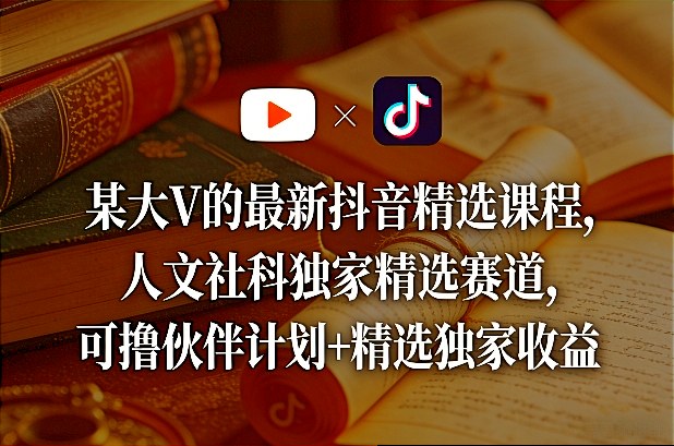某大V的最新抖音精选课程，人文社科独家精选赛道，可撸伙伴计划+精选独家收益-菡洋资源网