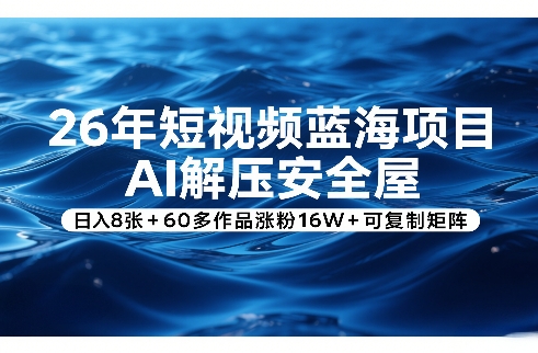26年短视频蓝海项目，AI解压安全屋，日入8张+60多作品涨粉16W+可复制矩阵-菡洋资源网