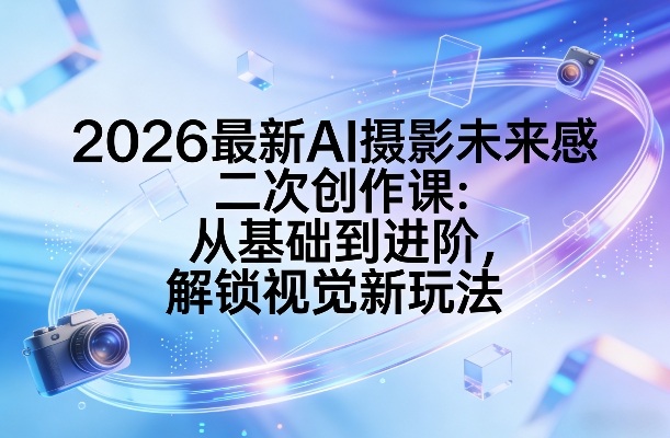 2026最新AI摄影未来感二次创作课：从基础到进阶，解锁视觉新玩法-菡洋资源网