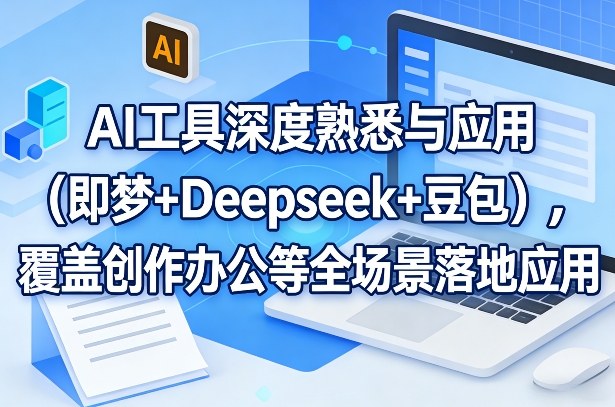 AI工具深度熟悉与应用（即梦+Deepseek+豆包），覆盖创作办公等全场景落地应用-菡洋资源网