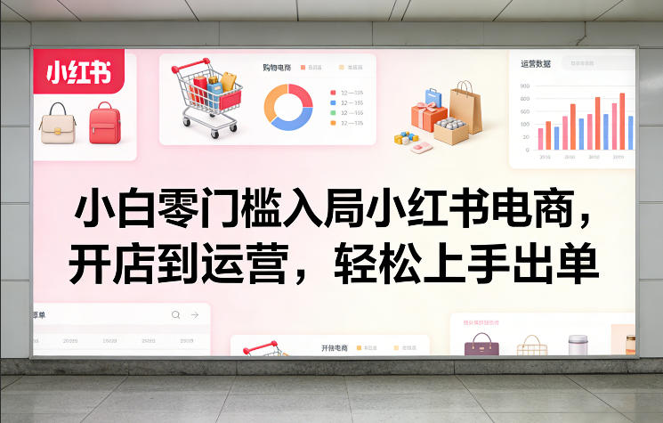 小白零门槛入局小红书电商，开店到运营，轻松上手出单-菡洋资源网