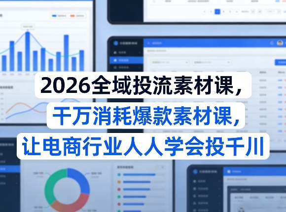 2026全域投流素材课，干万消耗爆款素材课，让电商行业人人学会投千川-菡洋资源网