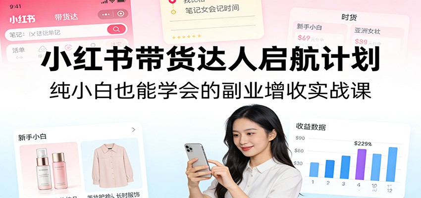 小红书带货达人启航计划：纯小白也能学会的副业增收实战课-菡洋资源网