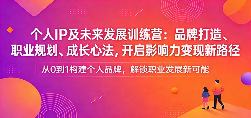 个人IP及未来发展训练营：品牌打造、职业规划、成长心法，开启影响力变现新路径-菡洋资源网